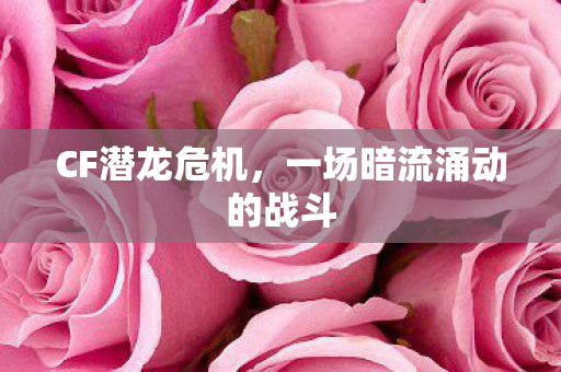 CF潜龙危机,一场暗流涌动的战斗 CF潜龙危机,一场暗流涌动的战斗