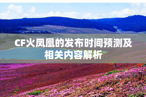CF火凤凰的发布时间预测及相关内容解析