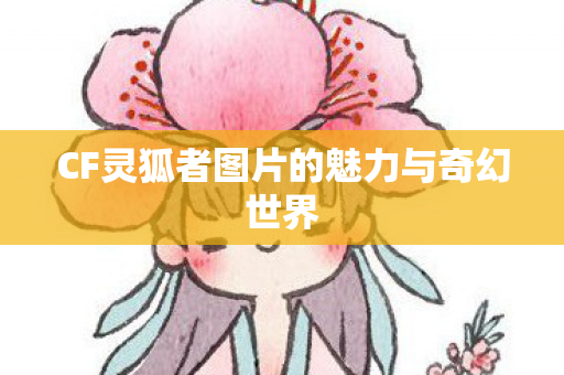 CF灵狐者图片的魅力与奇幻世界