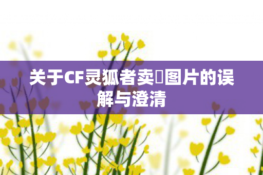 关于CF灵狐者卖滛图片的误解与澄清 关于CF灵狐者卖滛图片的误解与澄清