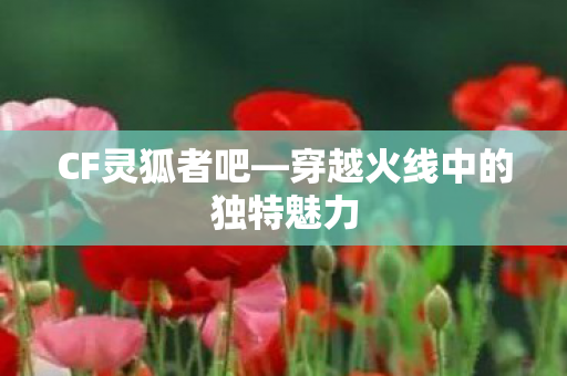 CF灵狐者吧—穿越火线中的独特魅力