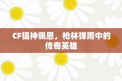 CF狙神佩恩，枪林弹雨中的传奇英雄