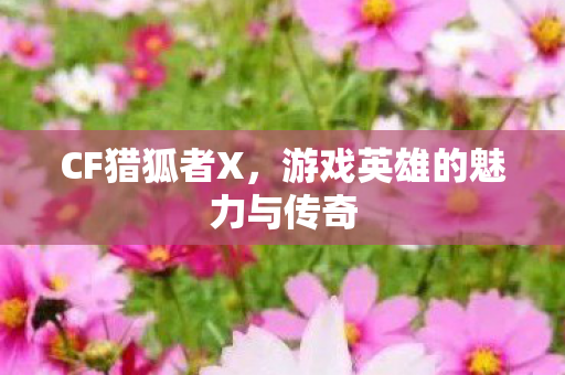CF猎狐者X,游戏英雄的魅力与传奇 CF猎狐者X,游戏英雄的魅力与传奇