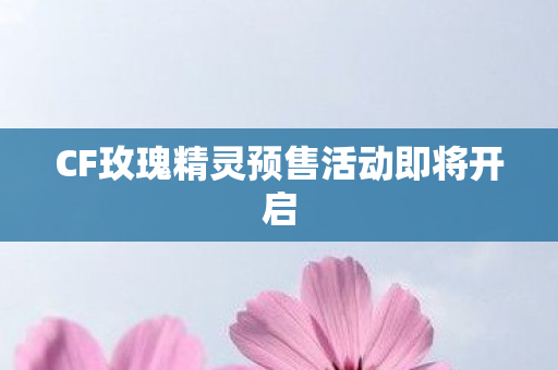 CF玫瑰精灵预售活动即将开启