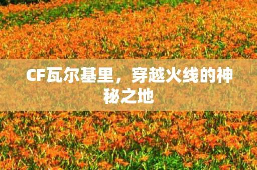 CF瓦尔基里，穿越火线的神秘之地