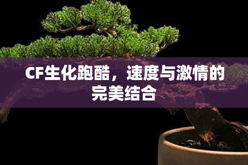 CF生化跑酷，速度与激情的完美结合