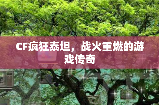 CF疯狂泰坦，战火重燃的游戏传奇