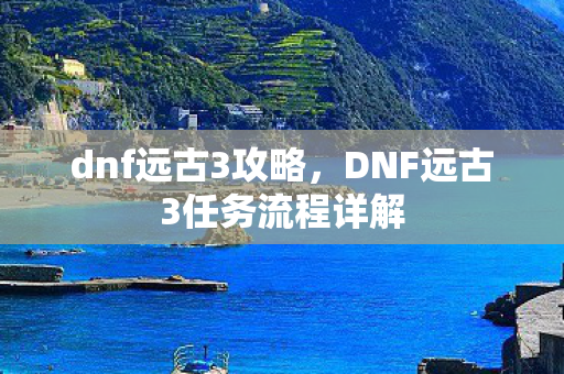 dnf远古3攻略，DNF远古3任务流程详解