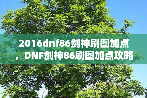 2016dnf86剑神刷图加点,DNF剑神86刷图加点攻略 2016dnf86剑神刷图加点,DNF剑神86刷图加点攻略