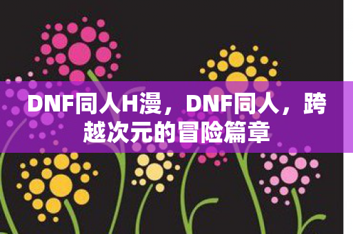 DNF同人H漫,DNF同人,跨越次元的冒险篇章 DNF同人H漫,DNF同人,跨越次元的冒险篇章