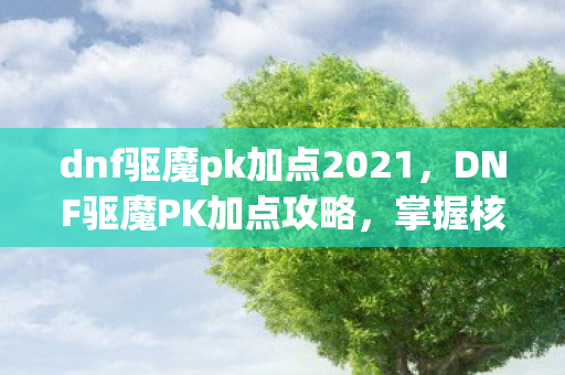 dnf驱魔pk加点2021，DNF驱魔PK加点攻略，掌握核心技能，成为决斗高手