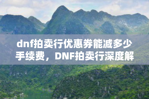dnf拍卖行优惠券能减多少手续费,DNF拍卖行深度解析,运营策略、交易技巧及未来展望 dnf拍卖行优惠券能减多少手续费,DNF拍卖行深度解析,运营策略、交易技巧及未来展望