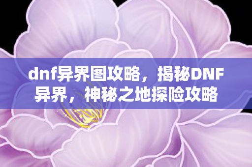 dnf异界图攻略,揭秘DNF异界,神秘之地探险攻略 dnf异界图攻略,揭秘DNF异界,神秘之地探险攻略