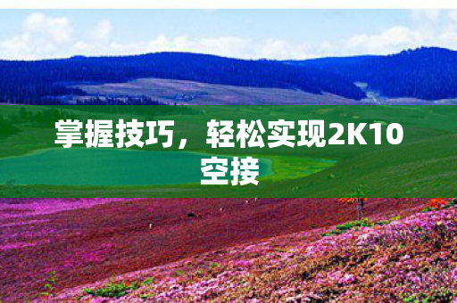 掌握技巧,轻松实现2K10空接 掌握技巧,轻松实现2K10空接