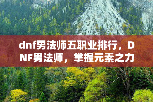 dnf男法师五职业排行,DNF男法师,掌握元素之力,独步游戏之巅 dnf男法师五职业排行,DNF男法师,掌握元素之力,独步游戏之巅