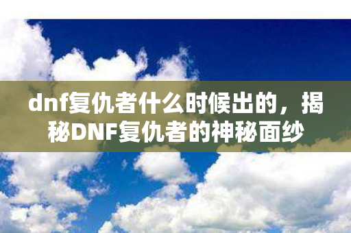 dnf复仇者什么时候出的,揭秘DNF复仇者的神秘面纱 dnf复仇者什么时候出的,揭秘DNF复仇者的神秘面纱