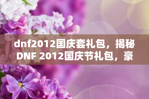 dnf2012国庆套礼包,揭秘DNF 2012国庆节礼包,豪华内容与超值福利一网打尽! dnf2012国庆套礼包,揭秘DNF 2012国庆节礼包,豪华内容与超值福利一网打尽!