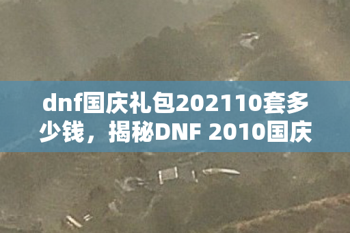 dnf国庆礼包202110套多少钱，揭秘DNF 2010国庆礼包，豪华内容与独特魅力