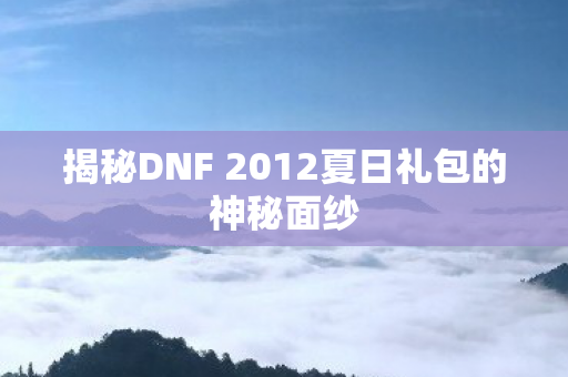 揭秘DNF 2012夏日礼包的神秘面纱 揭秘DNF 2012夏日礼包的神秘面纱