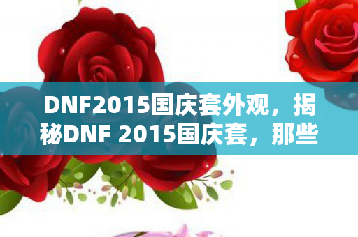 DNF2015国庆套外观，揭秘DNF 2015国庆套，那些令人心动的装备与福利！