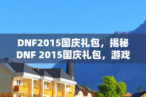 DNF2015国庆礼包,揭秘DNF 2015国庆礼包,游戏玩家的狂欢盛宴! DNF2015国庆礼包,揭秘DNF 2015国庆礼包,游戏玩家的狂欢盛宴!