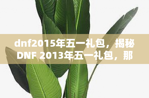 dnf2015年五一礼包,揭秘DNF 2013年五一礼包,那些年我们追逐的梦幻道具与情怀记忆 dnf2015年五一礼包,揭秘DNF 2013年五一礼包,那些年我们追逐的梦幻道具与情怀记忆