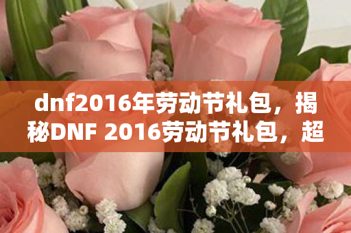 dnf2016年劳动节礼包，揭秘DNF 2016劳动节礼包，超值内容，不容错过！