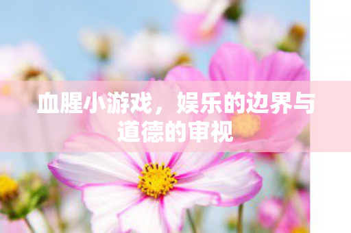 血腥小游戏，娱乐的边界与道德的审视
