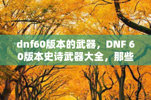 dnf60版本的武器，DNF 60版本史诗武器大全，那些令人心动的传奇装备