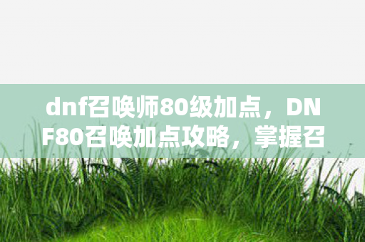 dnf召唤师80级加点，DNF80召唤加点攻略，掌握召唤技能的正确姿势