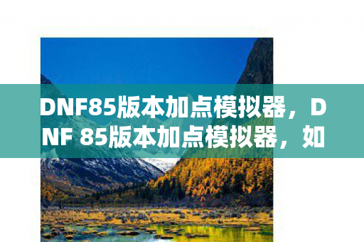 DNF85版本加点模拟器,DNF 85版本加点模拟器,如何优化你的角色属性? DNF85版本加点模拟器,DNF 85版本加点模拟器,如何优化你的角色属性?