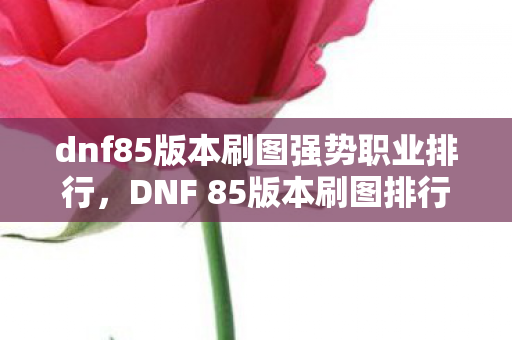 dnf85版本刷图强势职业排行,DNF 85版本刷图排行,谁主沉浮,谁领风骚? dnf85版本刷图强势职业排行,DNF 85版本刷图排行,谁主沉浮,谁领风骚?
