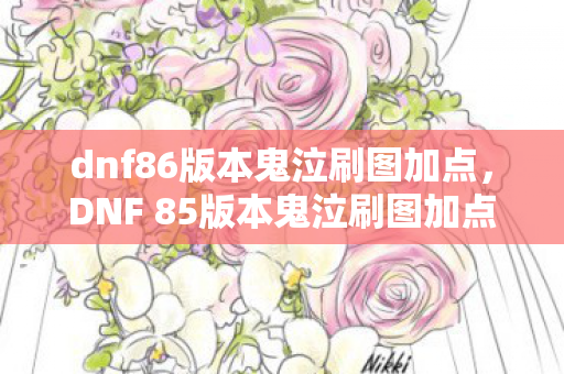 dnf86版本鬼泣刷图加点，DNF 85版本鬼泣刷图加点攻略—打造高效战斗机器