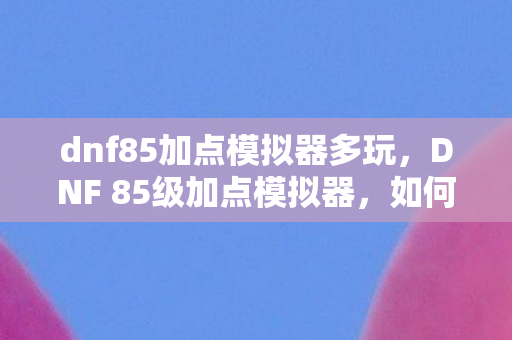 dnf85加点模拟器多玩,DNF 85级加点模拟器,如何合理分配属性点以提升角色实力? dnf85加点模拟器多玩,DNF 85级加点模拟器,如何合理分配属性点以提升角色实力?