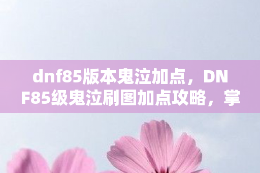 dnf85版本鬼泣加点,DNF85级鬼泣刷图加点攻略,掌握核心技能,轻松提升战斗效率 dnf85版本鬼泣加点,DNF85级鬼泣刷图加点攻略,掌握核心技能,轻松提升战斗效率