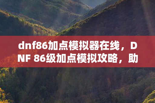 dnf86加点模拟器在线,DNF 86级加点模拟攻略,助你轻松打造最强角色! dnf86加点模拟器在线,DNF 86级加点模拟攻略,助你轻松打造最强角色!