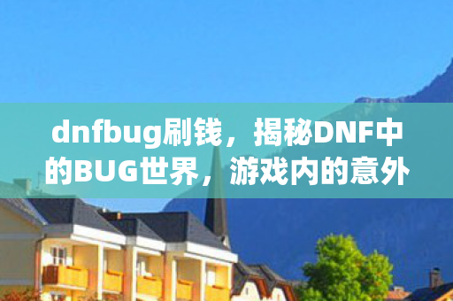 dnfbug刷钱，揭秘DNF中的BUG世界，游戏内的意外奇遇与挑战