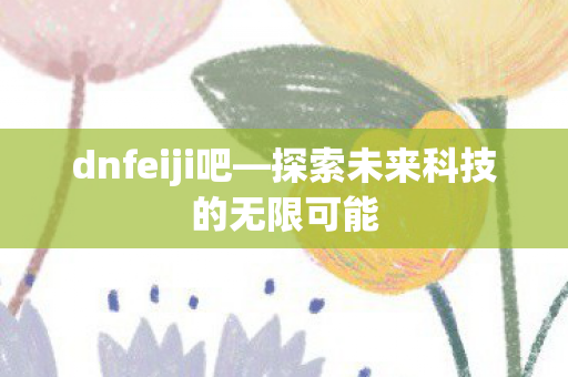 dnfeiji吧—探索未来科技的无限可能