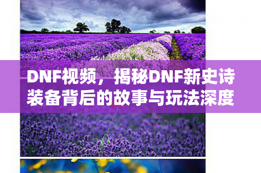 DNF视频，揭秘DNF新史诗装备背后的故事与玩法深度解析