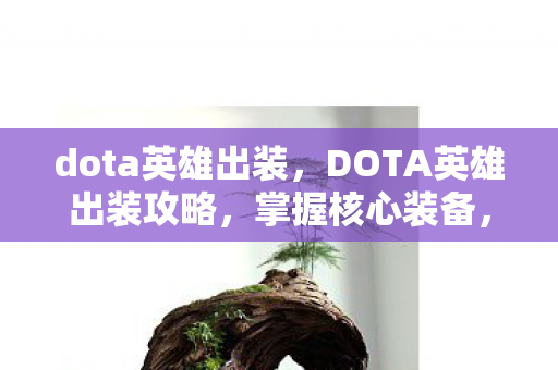 dota英雄出装，DOTA英雄出装攻略，掌握核心装备，轻松提升英雄战力