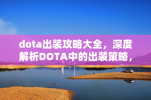 dota出装攻略大全，深度解析DOTA中的出装策略，如何打造完美装备组合？
