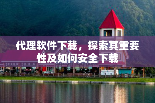 代理软件下载，探索其重要性及如何安全下载