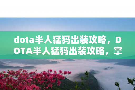 dota半人猛犸出装攻略，DOTA半人猛犸出装攻略，掌握核心装备，让你成为战场霸主！