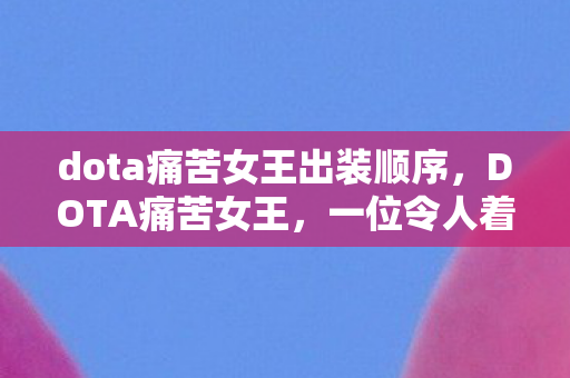 dota痛苦女王出装顺序，DOTA痛苦女王，一位令人着迷的英雄角色分析
