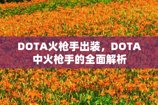 DOTA火枪手出装，DOTA中火枪手的全面解析