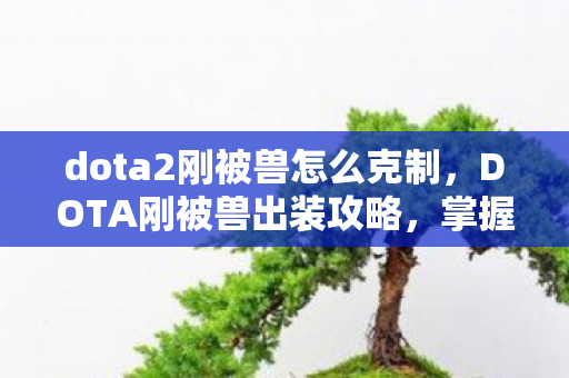 dota2刚被兽怎么克制，DOTA刚被兽出装攻略，掌握核心装备，让你战场无敌！