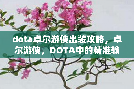 dota卓尔游侠出装攻略，卓尔游侠，DOTA中的精准输出之王—卓尔游侠出装攻略