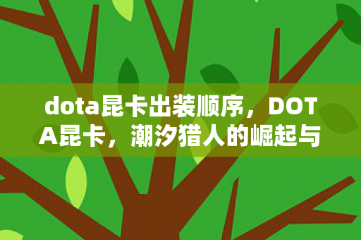 dota昆卡出装顺序,DOTA昆卡,潮汐猎人的崛起与英雄解析 dota昆卡出装顺序,DOTA昆卡,潮汐猎人的崛起与英雄解析