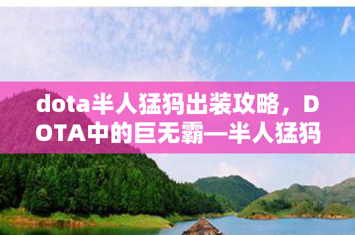 dota半人猛犸出装攻略,DOTA中的巨无霸—半人猛犸攻略解析 dota半人猛犸出装攻略,DOTA中的巨无霸—半人猛犸攻略解析