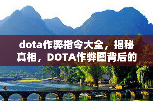 dota作弊指令大全,揭秘真相,DOTA作弊图背后的故事与警示 dota作弊指令大全,揭秘真相,DOTA作弊图背后的故事与警示